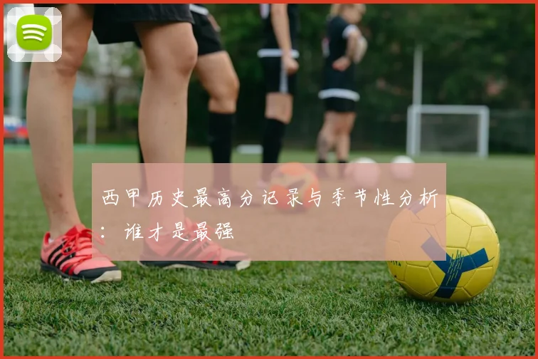 西甲历史最高分记录与季节性分析:谁才是最强