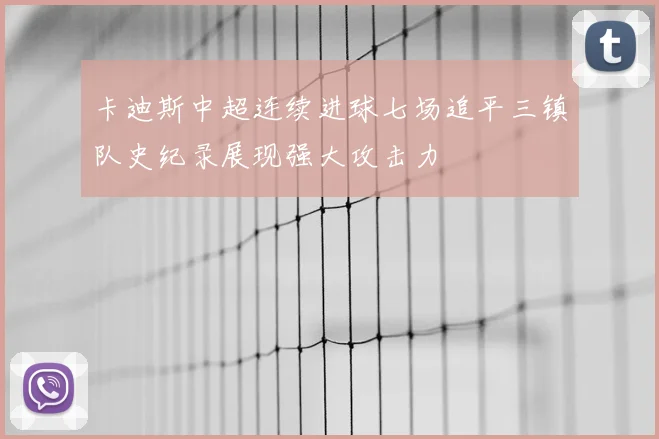 卡迪斯中超连续进球七场追平三镇队史纪录展现强大攻击力