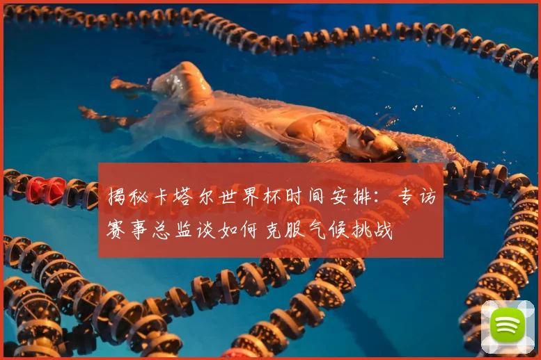 揭秘卡塔尔世界杯时间安排：专访赛事总监谈如何克服气候挑战