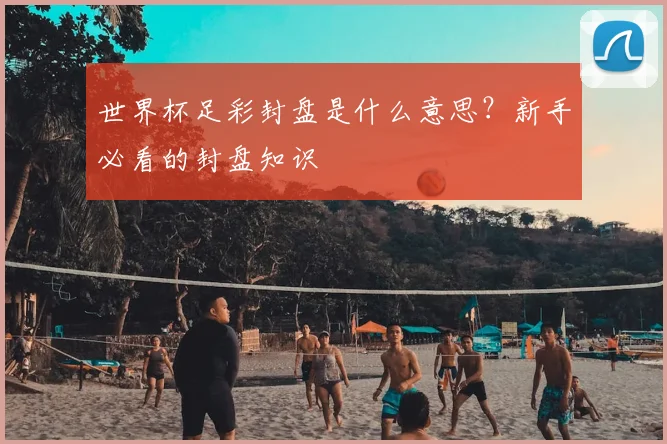 世界杯足彩封盘是什么意思？新手必看的封盘知识