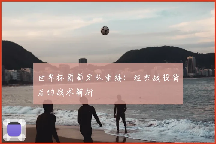 世界杯葡萄牙队重播:经典战役背后的战术解析