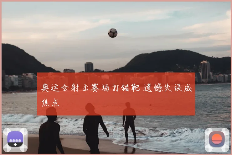 奥运会射击赛场打错靶 遗憾失误成焦点