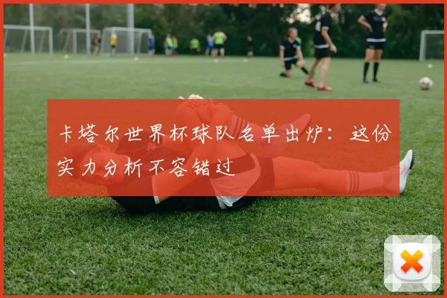 卡塔尔世界杯球队名单出炉:这份实力分析不容错过