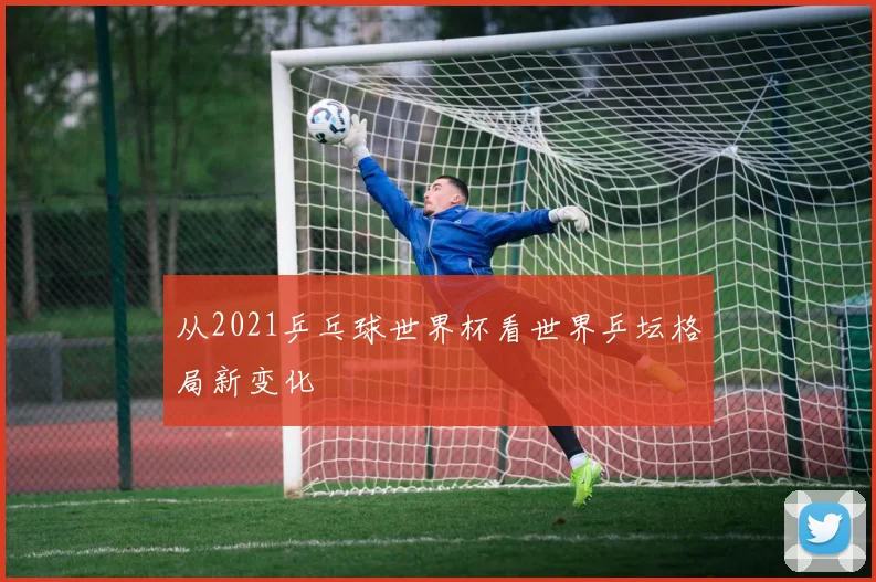 从2021乒乓球世界杯看世界乒坛格局新变化