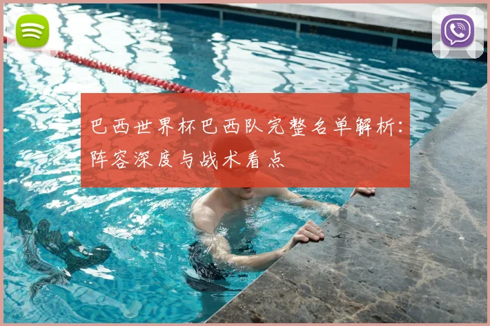 巴西世界杯巴西队完整名单解析:阵容深度与战术看点