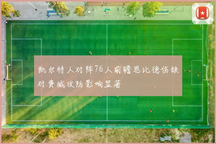 凯尔特人对阵76人前瞻恩比德伤缺对费城攻防影响显著