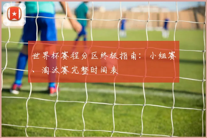 世界杯赛程分区终极指南：小组赛、淘汰赛完整时间表