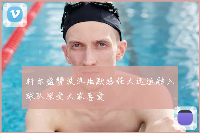 科尔盛赞波津幽默感强大迅速融入球队深受大家喜爱