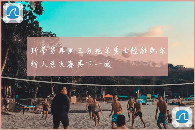 斯蒂芬库里三分绝杀勇士险胜凯尔特人总决赛再下一城