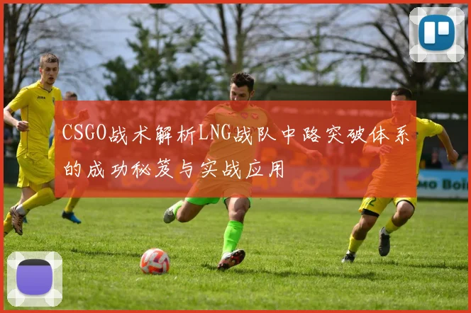 CSGO战术解析LNG战队中路突破体系的成功秘笈与实战应用