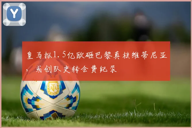 皇马拟1.5亿欧砸巴黎真核维蒂尼亚,或创队史转会费纪录